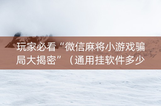 玩家必看“微信麻将小游戏骗局大揭密”（通用挂软件多少钱)
