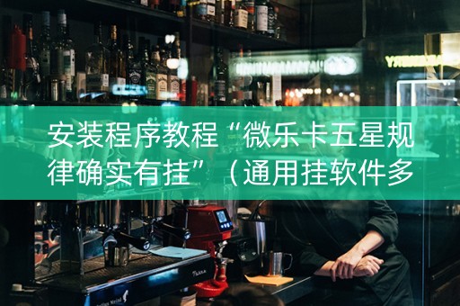 安装程序教程“微乐卡五星规律确实有挂”（通用挂软件多少钱)