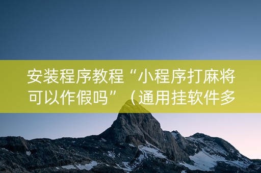 安装程序教程“小程序打麻将可以作假吗”（通用挂软件多少钱)
