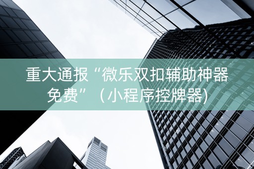 重大通报“微乐双扣辅助神器免费”（小程序控牌器)