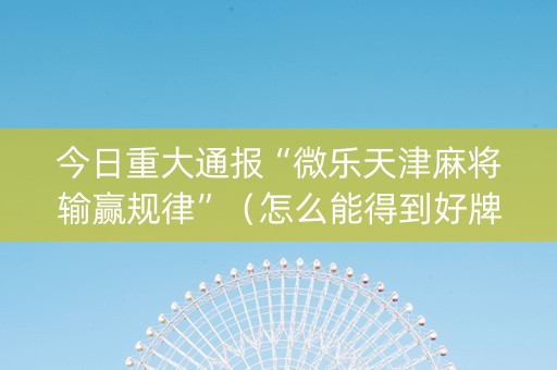 今日重大通报“微乐天津麻将输赢规律”（怎么能得到好牌)