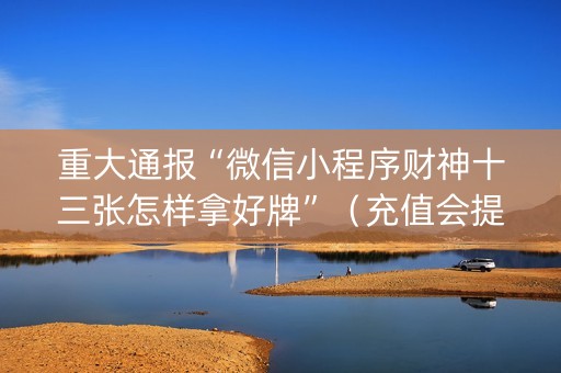 重大通报“微信小程序财神十三张怎样拿好牌”（充值会提高胜率么)