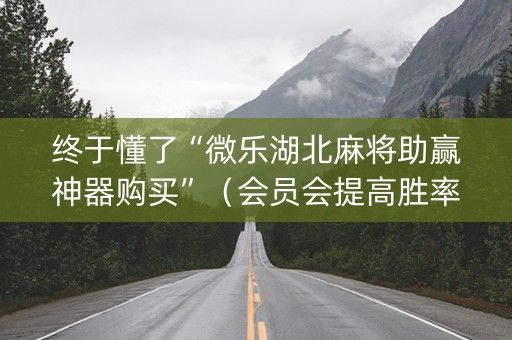 终于懂了“微乐湖北麻将助赢神器购买”（会员会提高胜率吗)