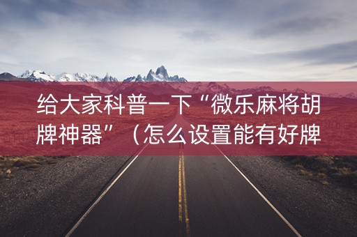 给大家科普一下“微乐麻将胡牌神器”（怎么设置能有好牌)