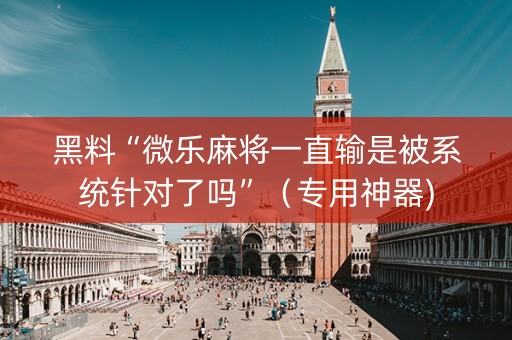 黑料“微乐麻将一直输是被系统针对了吗”（专用神器)
