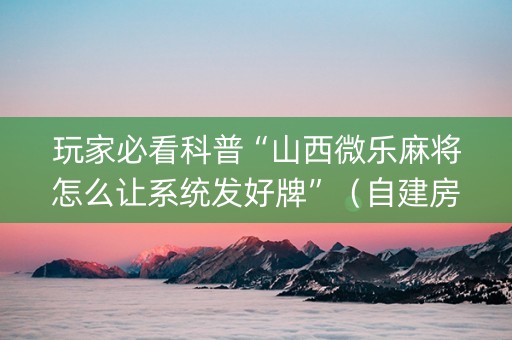 玩家必看科普“山西微乐麻将怎么让系统发好牌”（自建房怎么赢)