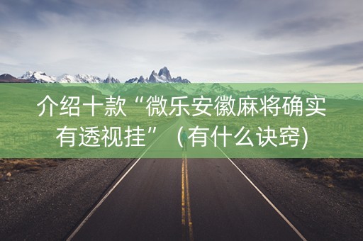 介绍十款“微乐安徽麻将确实有透视挂”（有什么诀窍)