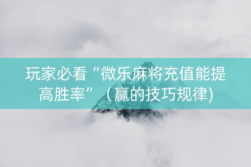 玩家必看“微乐麻将充值能提高胜率”（赢的技巧规律)