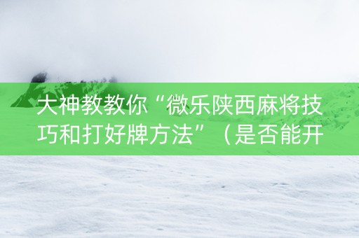 大神教教你“微乐陕西麻将技巧和打好牌方法”（是否能开挂)