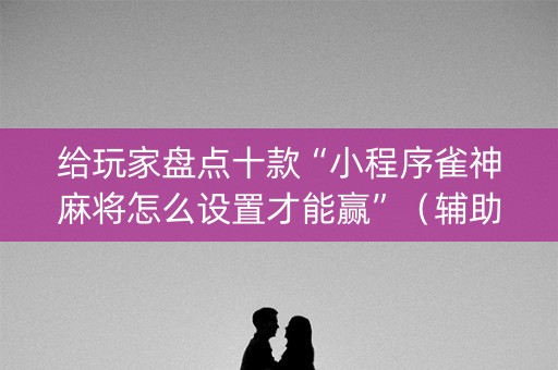 给玩家盘点十款“小程序雀神麻将怎么设置才能赢”（辅助挂发牌规律)