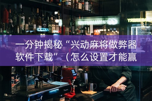 一分钟揭秘“兴动麻将做弊器软件下载”（怎么设置才能赢)