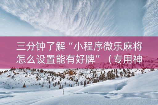 三分钟了解“小程序微乐麻将怎么设置能有好牌”（专用神器下载)