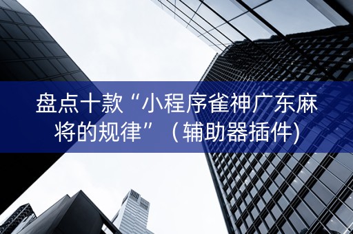 盘点十款“小程序雀神广东麻将的规律”（辅助器插件)