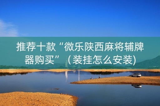 推荐十款“微乐陕西麻将辅牌器购买”（装挂怎么安装)