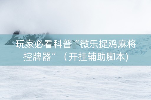 玩家必看科普“微乐捉鸡麻将控牌器”（开挂辅助脚本)