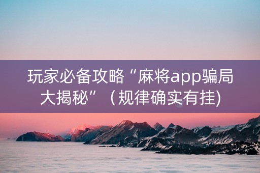玩家必备攻略“麻将app骗局大揭秘”（规律确实有挂)