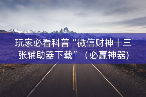 玩家必看科普“微信财神十三张辅助器下载”（必赢神器)