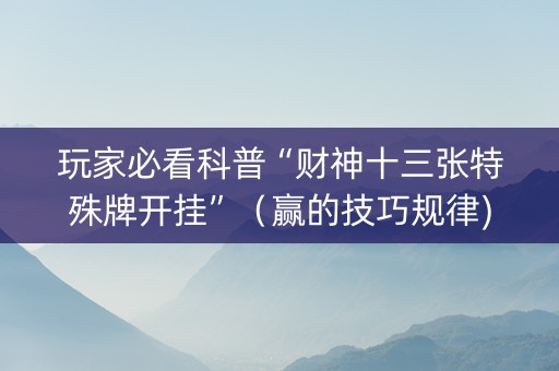 玩家必看科普“财神十三张特殊牌开挂”（赢的技巧规律)