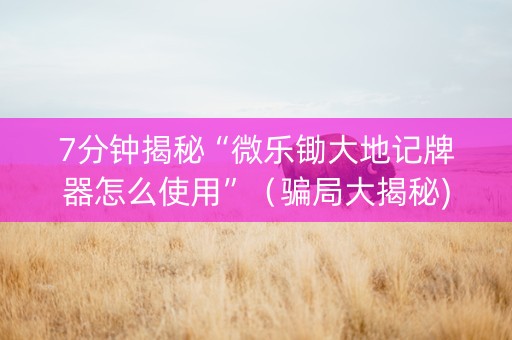 7分钟揭秘“微乐锄大地记牌器怎么使用”（骗局大揭秘)