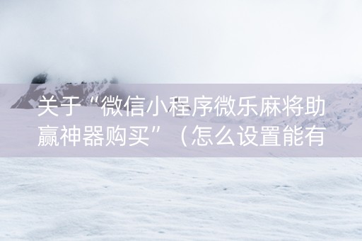 关于“微信小程序微乐麻将助赢神器购买”（怎么设置能有好牌)
