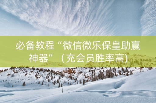 必备教程“微信微乐保皇助赢神器”（充会员胜率高)