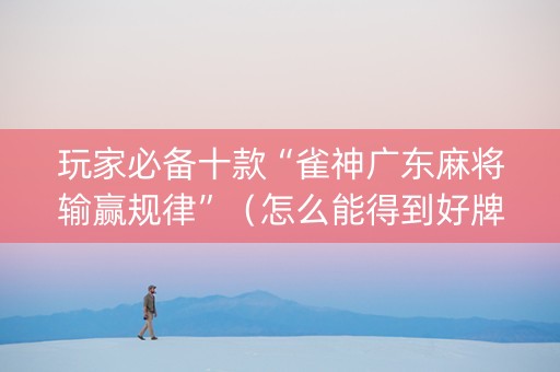 玩家必备十款“雀神广东麻将输赢规律”（怎么能得到好牌)