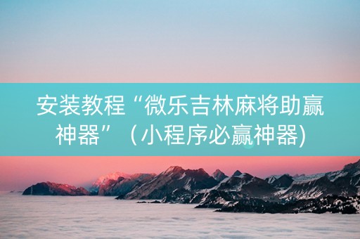 安装教程“微乐吉林麻将助赢神器”（小程序必赢神器)