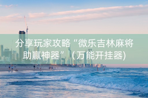 分享玩家攻略“微乐吉林麻将助赢神器”（万能开挂器)