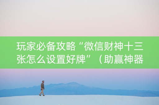 玩家必备攻略“微信财神十三张怎么设置好牌”（助赢神器)