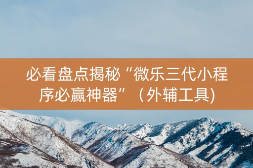 必看盘点揭秘“微乐三代小程序必赢神器”（外辅工具)