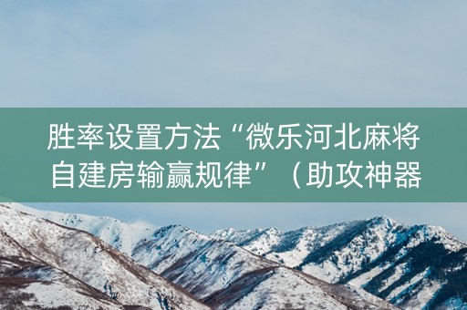 胜率设置方法“微乐河北麻将自建房输赢规律”（助攻神器)