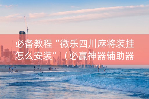 必备教程“微乐四川麻将装挂怎么安装”（必赢神器辅助器)