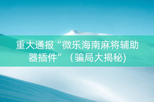 重大通报“微乐海南麻将辅助器插件”（骗局大揭秘)