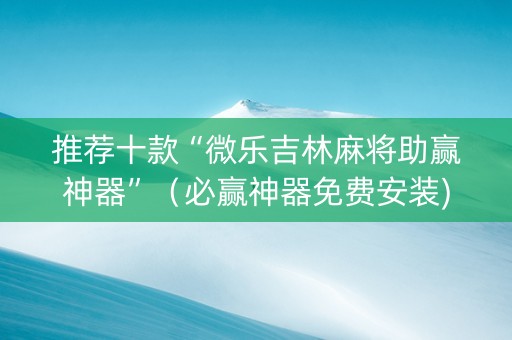 推荐十款“微乐吉林麻将助赢神器”（必赢神器免费安装)