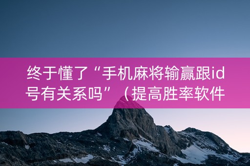 终于懂了“手机麻将输赢跟id号有关系吗”（提高胜率软件)