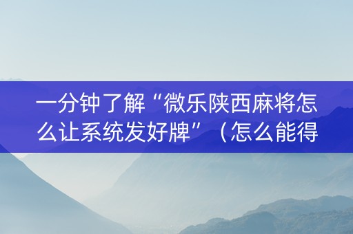一分钟了解“微乐陕西麻将怎么让系统发好牌”（怎么能得到好牌)