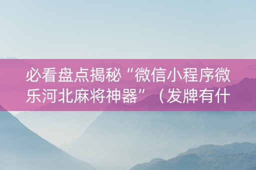 必看盘点揭秘“微信小程序微乐河北麻将神器”（发牌有什么规律吗)