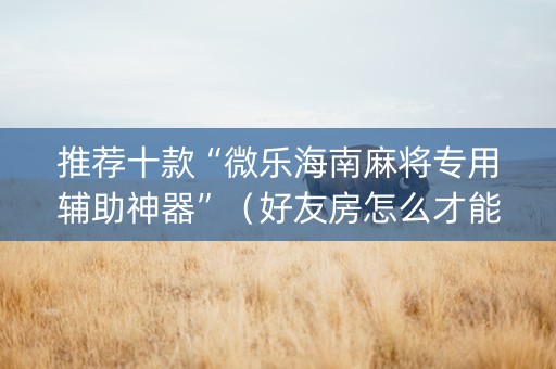 推荐十款“微乐海南麻将专用辅助神器”（好友房怎么才能赢)