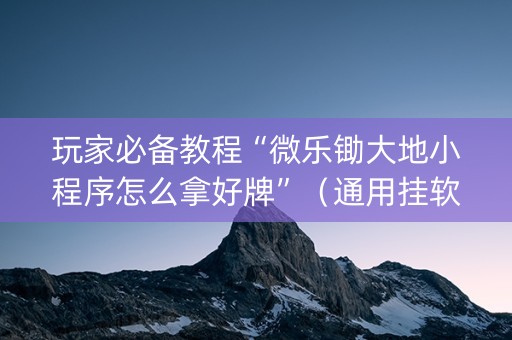玩家必备教程“微乐锄大地小程序怎么拿好牌”（通用挂软件多少钱)