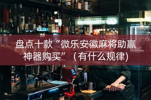 盘点十款“微乐安徽麻将助赢神器购买”（有什么规律)