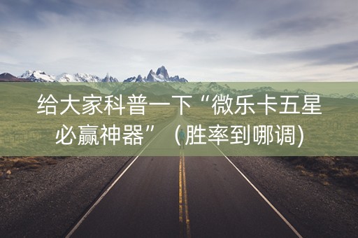 给大家科普一下“微乐卡五星必赢神器”（胜率到哪调)