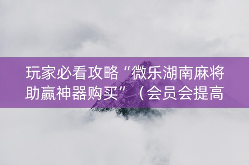 玩家必看攻略“微乐湖南麻将助赢神器购买”（会员会提高胜率吗)