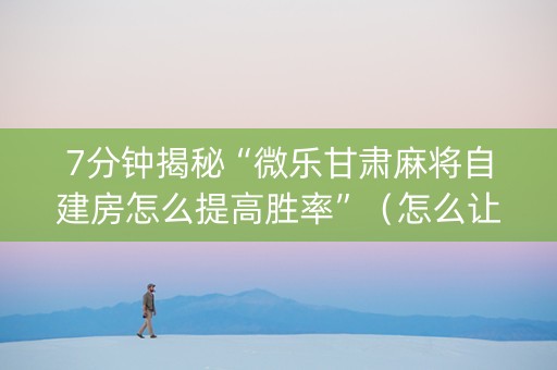7分钟揭秘“微乐甘肃麻将自建房怎么提高胜率”（怎么让系统给自己好牌)