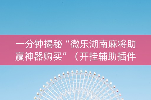 一分钟揭秘“微乐湖南麻将助赢神器购买”（开挂辅助插件)