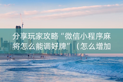 分享玩家攻略“微信小程序麻将怎么能调好牌”（怎么增加胜率)