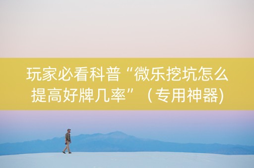 玩家必看科普“微乐挖坑怎么提高好牌几率”（专用神器)