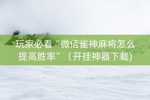 玩家必看“微信雀神麻将怎么提高胜率”（开挂神器下载)