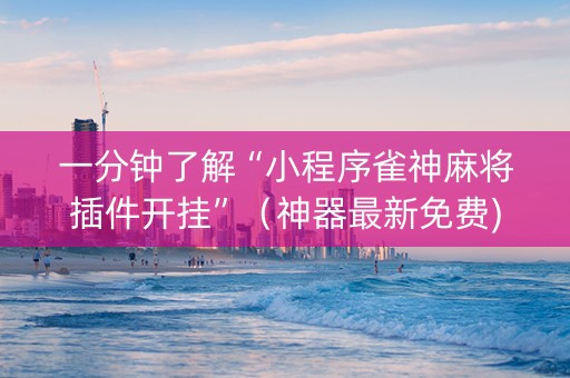 一分钟了解“小程序雀神麻将插件开挂”（神器最新免费)