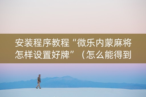 安装程序教程“微乐内蒙麻将怎样设置好牌”（怎么能得到好牌)