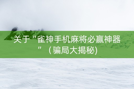 关于“雀神手机麻将必赢神器”（骗局大揭秘)
